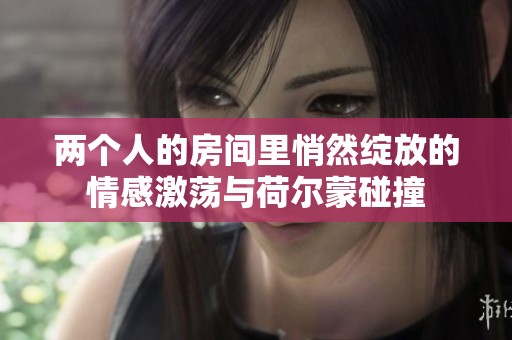 两个人的房间里悄然绽放的情感激荡与荷尔蒙碰撞