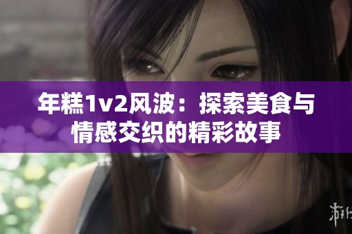 年糕1v2风波：探索美食与情感交织的精彩故事