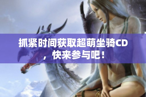 抓紧时间获取超萌坐骑CD，快来参与吧！