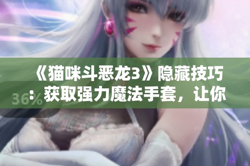 《猫咪斗恶龙3》隐藏技巧：获取强力魔法手套，让你化身屠龙勇士