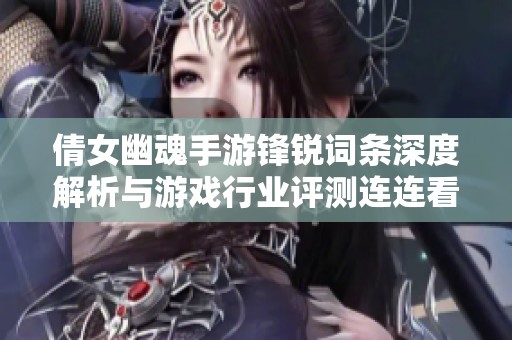 倩女幽魂手游锋锐词条深度解析与游戏行业评测连连看