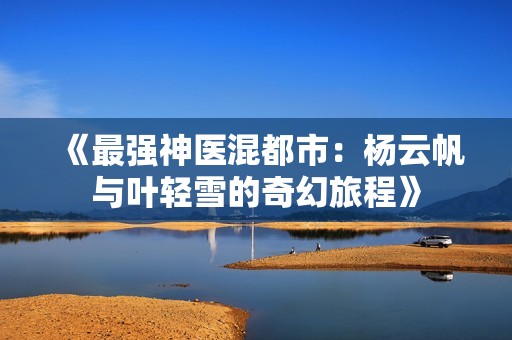 《最强神医混都市：杨云帆与叶轻雪的奇幻旅程》