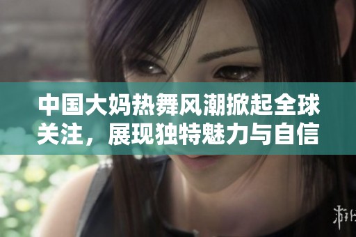 中国大妈热舞风潮掀起全球关注，展现独特魅力与自信