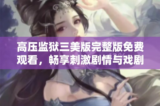 高压监狱三美版完整版免费观看，畅享刺激剧情与戏剧冲突