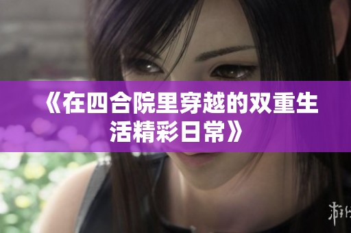 《在四合院里穿越的双重生活精彩日常》