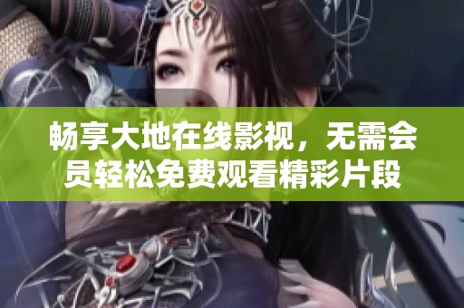 畅享大地在线影视，无需会员轻松免费观看精彩片段