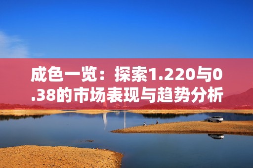 成色一览：探索1.220与0.38的市场表现与趋势分析