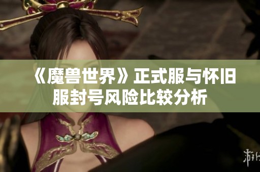 《魔兽世界》正式服与怀旧服封号风险比较分析