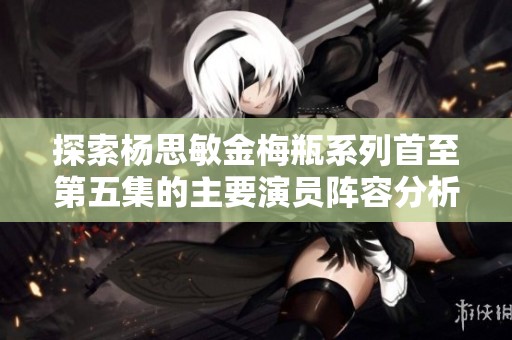 探索杨思敏金梅瓶系列首至第五集的主要演员阵容分析
