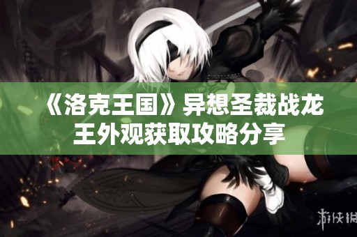 《洛克王国》异想圣裁战龙王外观获取攻略分享