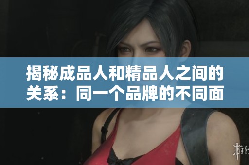揭秘成品人和精品人之间的关系：同一个品牌的不同面貌吗