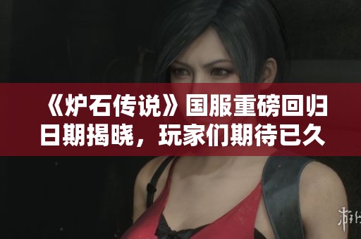 《炉石传说》国服重磅回归日期揭晓，玩家们期待已久！