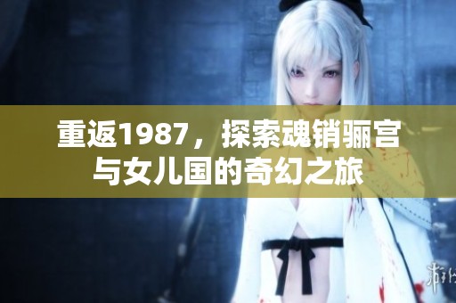重返1987，探索魂销骊宫与女儿国的奇幻之旅