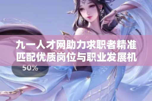 九一人才网助力求职者精准匹配优质岗位与职业发展机会