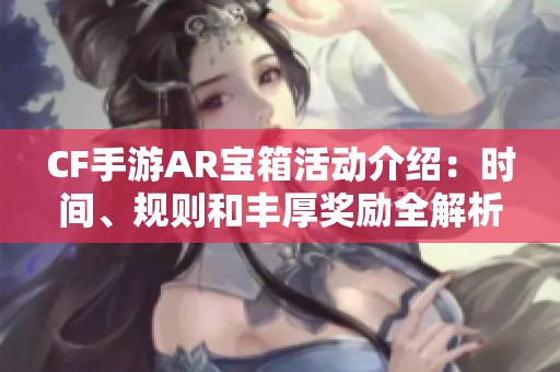 CF手游AR宝箱活动介绍：时间、规则和丰厚奖励全解析