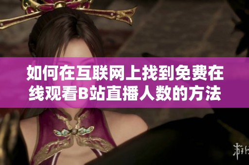 如何在互联网上找到免费在线观看B站直播人数的方法