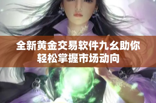全新黄金交易软件九幺助你轻松掌握市场动向