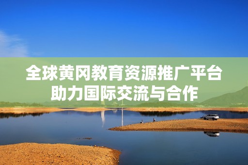 全球黄冈教育资源推广平台助力国际交流与合作