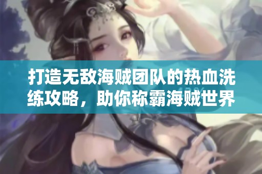 打造无敌海贼团队的热血洗练攻略，助你称霸海贼世界！