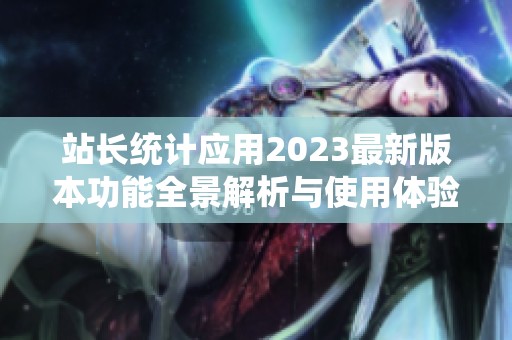 站长统计应用2023最新版本功能全景解析与使用体验分享