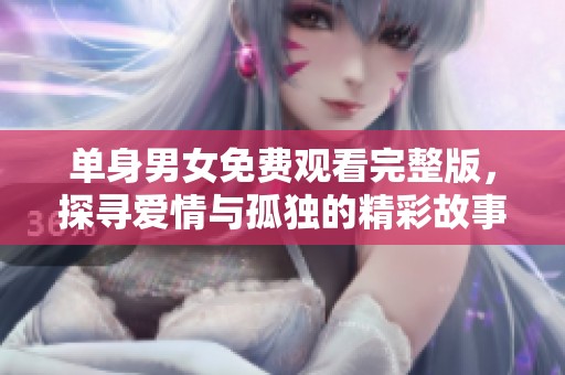 单身男女免费观看完整版，探寻爱情与孤独的精彩故事