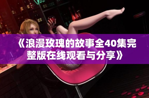 《浪漫玫瑰的故事全40集完整版在线观看与分享》