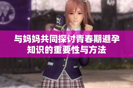 与妈妈共同探讨青春期避孕知识的重要性与方法