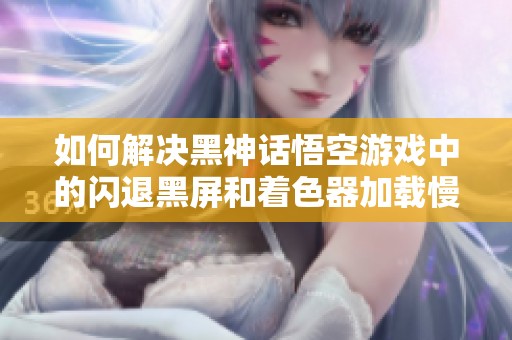 如何解决黑神话悟空游戏中的闪退黑屏和着色器加载慢问题