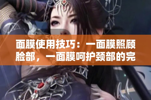 面膜使用技巧：一面膜照顾脸部，一面膜呵护颈部的完美搭配