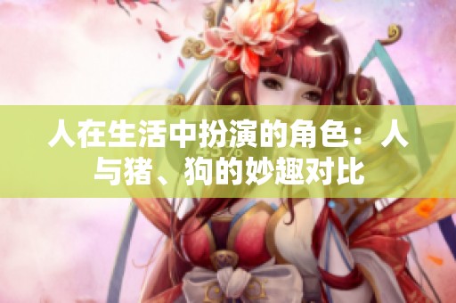 人在生活中扮演的角色：人与猪、狗的妙趣对比