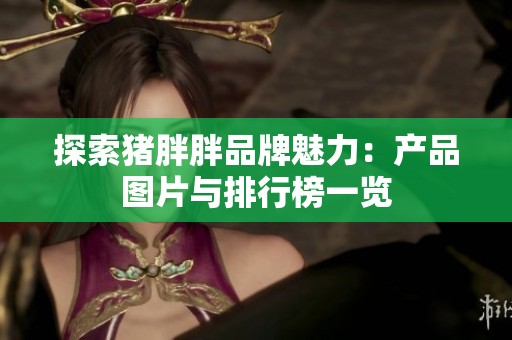 探索猪胖胖品牌魅力：产品图片与排行榜一览