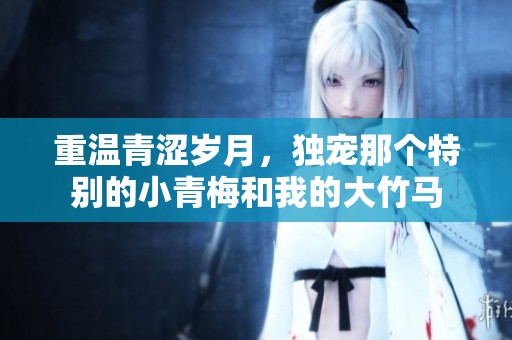 重温青涩岁月，独宠那个特别的小青梅和我的大竹马