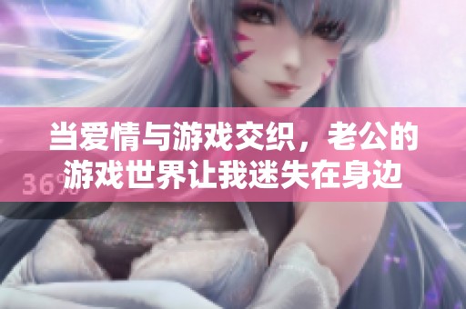 当爱情与游戏交织，老公的游戏世界让我迷失在身边
