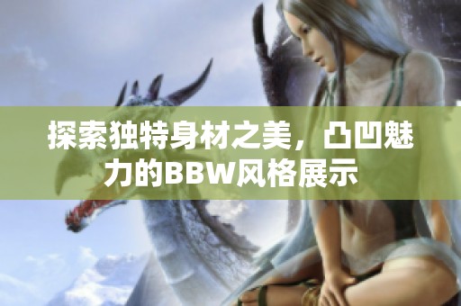 探索独特身材之美，凸凹魅力的BBW风格展示
