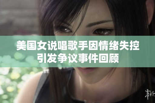 美国女说唱歌手因情绪失控引发争议事件回顾