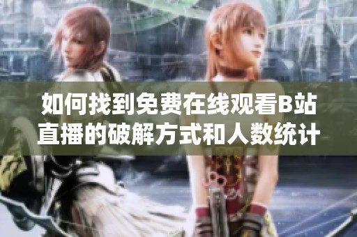 如何找到免费在线观看B站直播的破解方式和人数统计方法