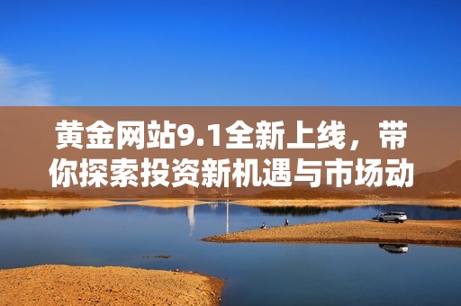 黄金网站9.1全新上线，带你探索投资新机遇与市场动态
