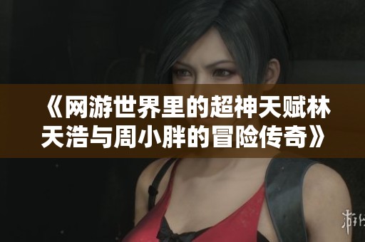 《网游世界里的超神天赋林天浩与周小胖的冒险传奇》