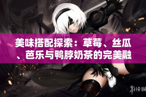 美味搭配探索：草莓、丝瓜、芭乐与鸭脖奶茶的完美融合