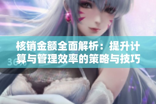核销金额全面解析：提升计算与管理效率的策略与技巧