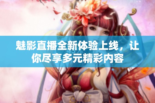 魅影直播全新体验上线，让你尽享多元精彩内容
