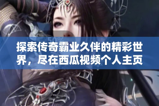 探索传奇霸业久伴的精彩世界，尽在西瓜视频个人主页！