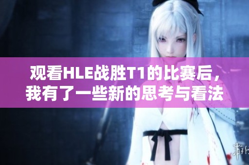 观看HLE战胜T1的比赛后，我有了一些新的思考与看法