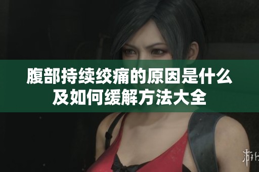 腹部持续绞痛的原因是什么及如何缓解方法大全
