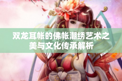 双龙耳帐的佛帐潮绣艺术之美与文化传承解析