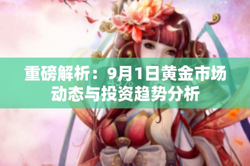 重磅解析：9月1日黄金市场动态与投资趋势分析