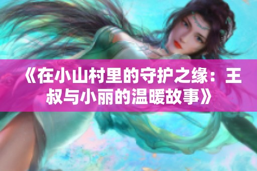 《在小山村里的守护之缘：王叔与小丽的温暖故事》