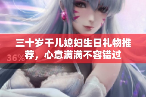 三十岁干儿媳妇生日礼物推荐，心意满满不容错过
