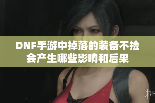 DNF手游中掉落的装备不捡会产生哪些影响和后果