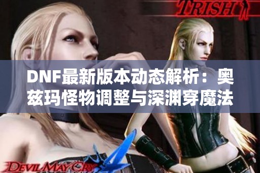DNF最新版本动态解析：奥兹玛怪物调整与深渊穿魔法师改动详解